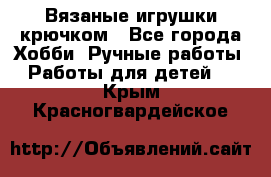 Вязаные игрушки крючком - Все города Хобби. Ручные работы » Работы для детей   . Крым,Красногвардейское